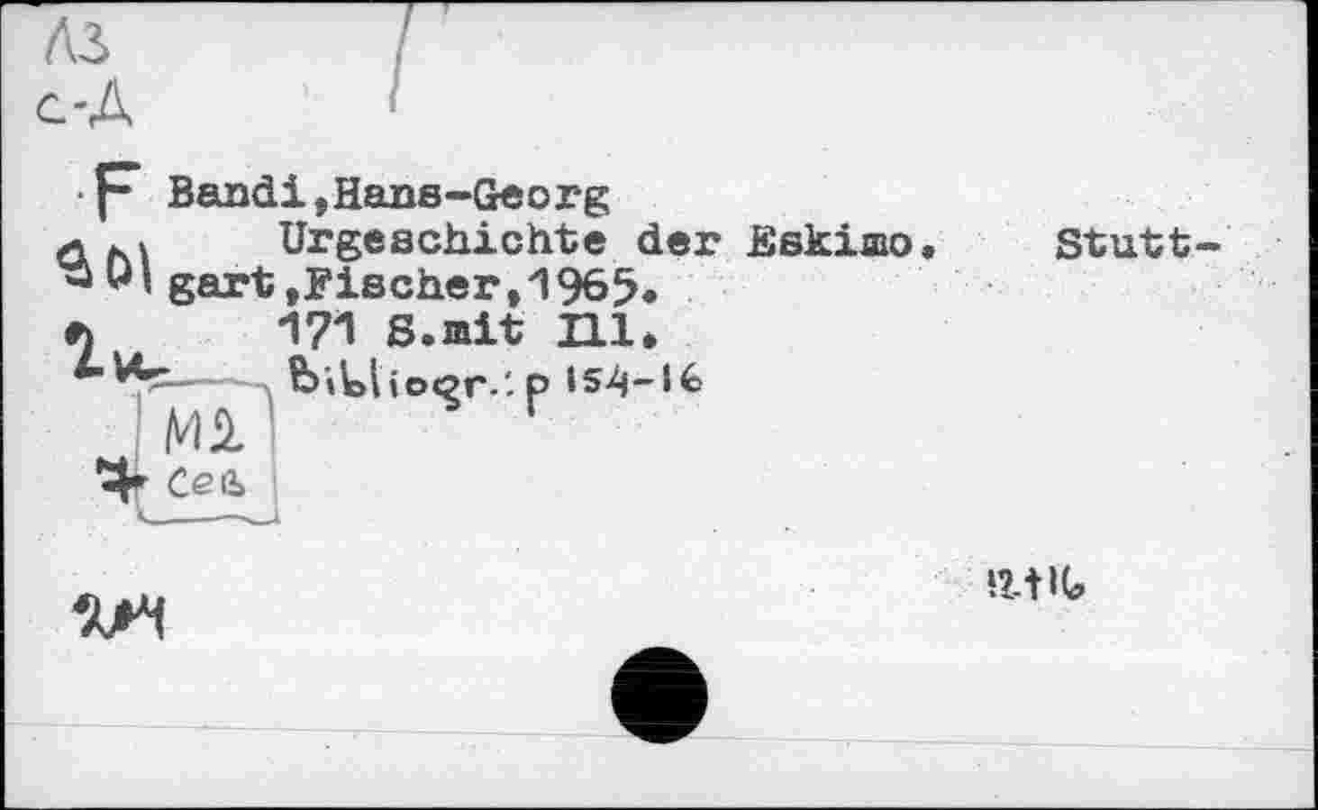 ﻿-A
f* Bandi,Hans-Georg
b M	Urgeschichte der Eskimo
3 wi gart»Fischer,1965*
h	171 S.mit П1*
biloliocçr.'. P 154-16
Stutt-
к.

